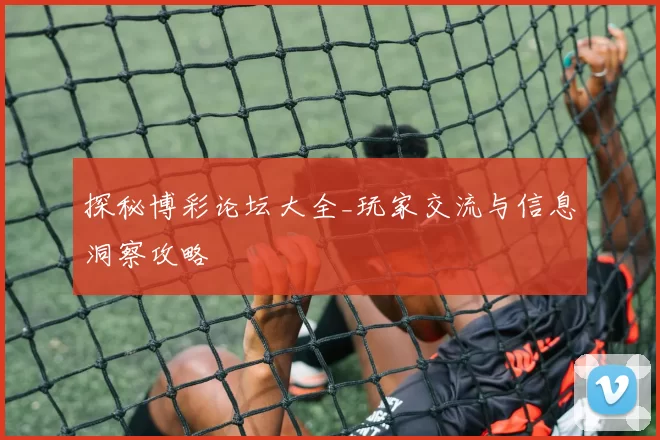 探秘博彩论坛大全_玩家交流与信息洞察攻略