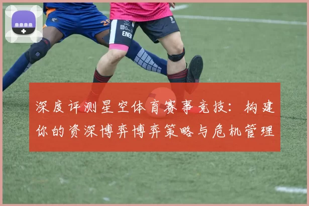 深度评测星空体育赛事竞技：构建你的资深博弈博弈策略与危机管理指引