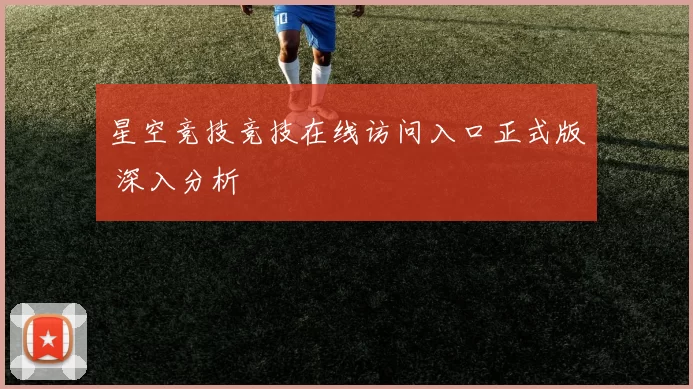 星空竞技竞技在线访问入口正式版 深入分析