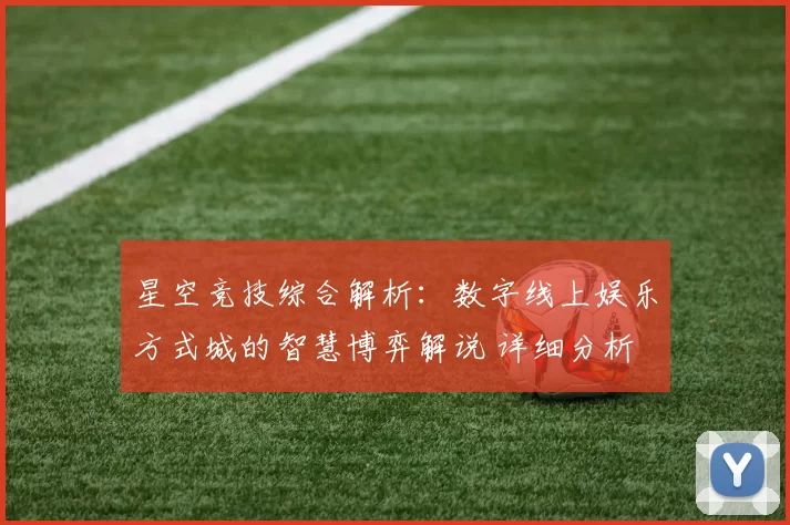 星空竞技综合解析：数字线上娱乐方式城的智慧博弈解说 详细分析