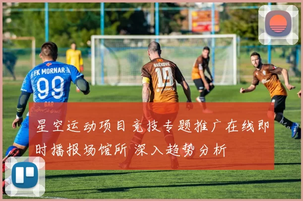 星空运动项目竞技专题推广在线即时播报场馆所 深入趋势分析