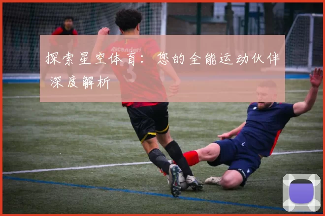 探索星空体育：您的全能运动伙伴 深度解析