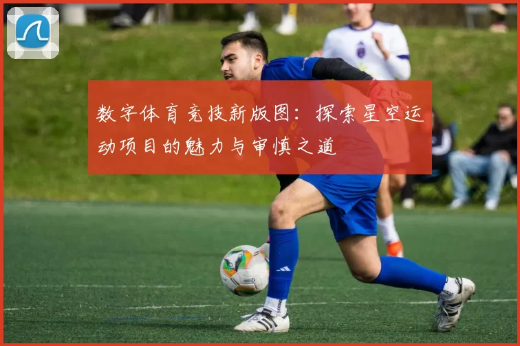 数字体育竞技新版图：探索星空运动项目的魅力与审慎之道