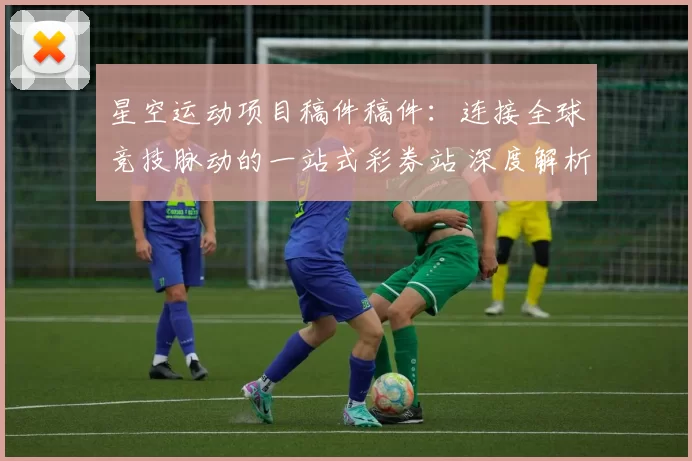 星空运动项目稿件稿件：连接全球竞技脉动的一站式彩券站 深度解析