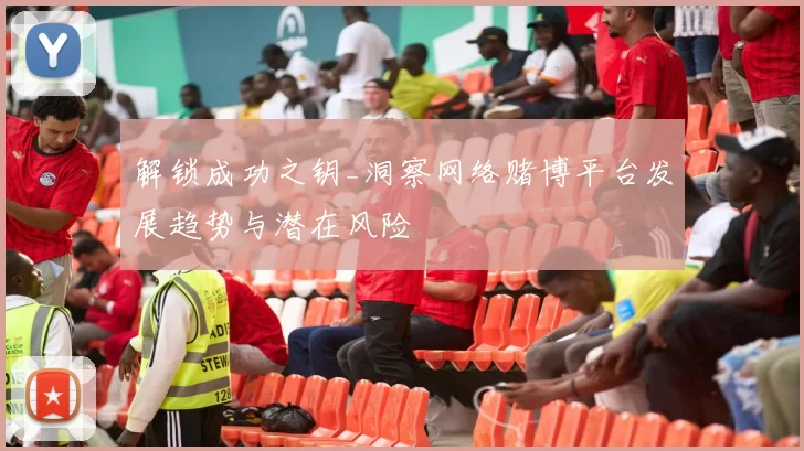 解锁成功之钥_洞察网络赌博平台发展趋势与潜在风险