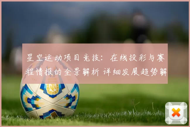 星空运动项目竞技：在线投彩与赛程情报的全景解析 详细发展趋势解读解读