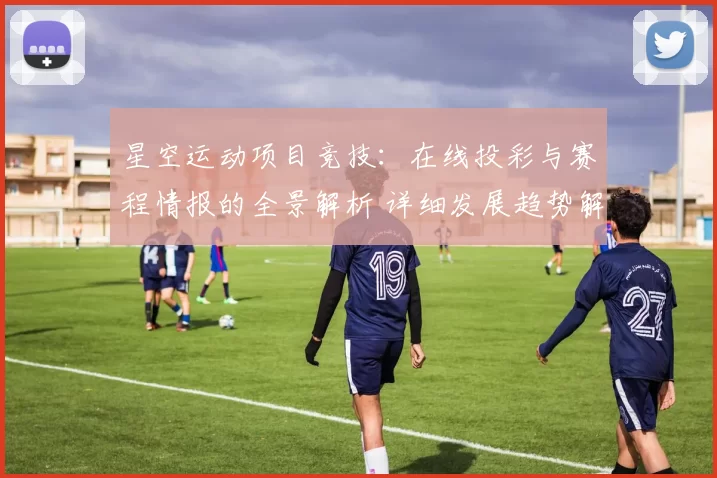 星空运动项目竞技：在线投彩与赛程情报的全景解析 详细发展趋势解读