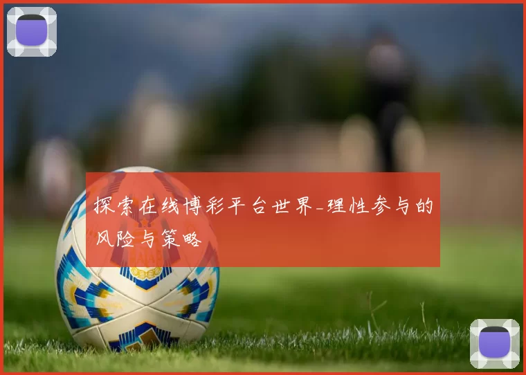 探索在线博彩平台世界_理性参与的风险与策略
