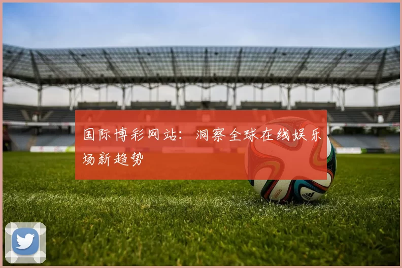 国际博彩网站：洞察全球在线娱乐场新趋势