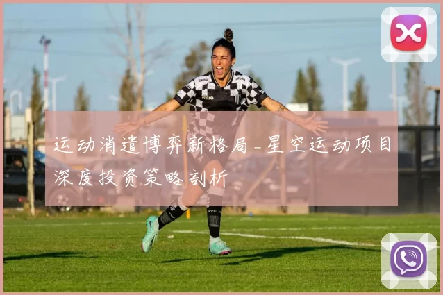 运动消遣博弈新格局_星空运动项目深度投资策略剖析