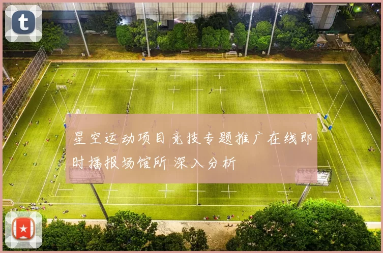 星空运动项目竞技专题推广在线即时播报场馆所 深入分析
