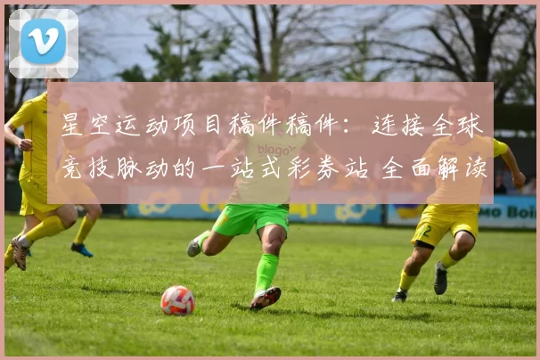 星空运动项目稿件稿件：连接全球竞技脉动的一站式彩券站 全面解读