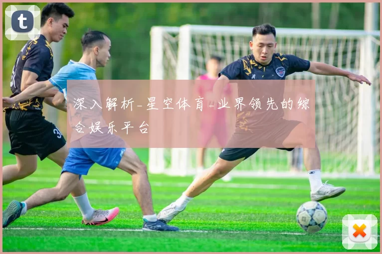 深入解析_星空体育_业界领先的综合娱乐平台