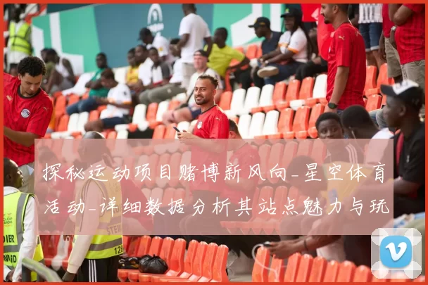 探秘运动项目赌博新风向_星空体育活动_详细数据分析其站点魅力与玩家玩法技巧