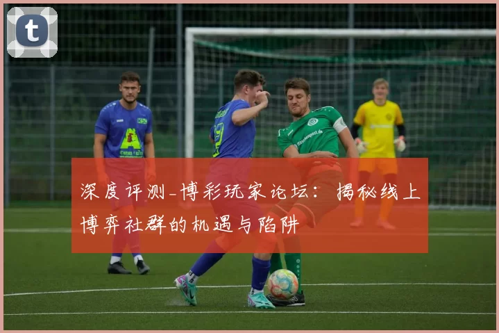 深度评测_博彩玩家论坛：揭秘线上博弈社群的机遇与陷阱