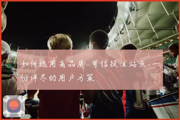 如何选用高品质_可信投注站点_一份详尽的用户方策