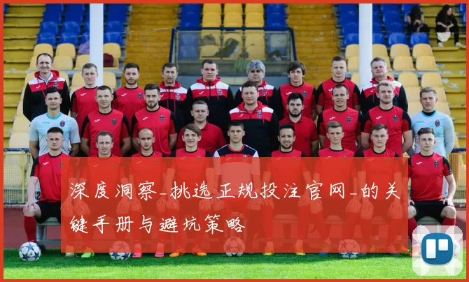 深度洞察_挑选正规投注官网_的关键手册与避坑策略
