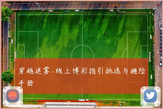 穿越迷雾_线上博彩指引挑选与避险手册