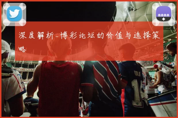 深度解析_博彩论坛的价值与选择策略