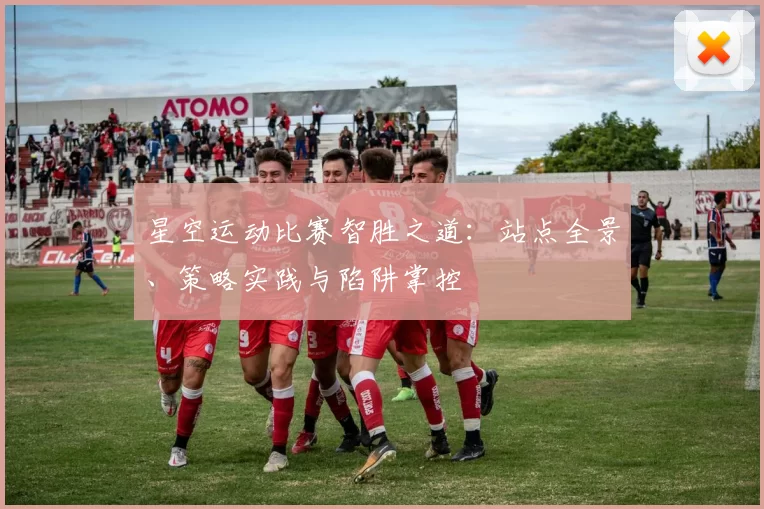 星空运动比赛智胜之道：站点全景、策略实践与陷阱掌控