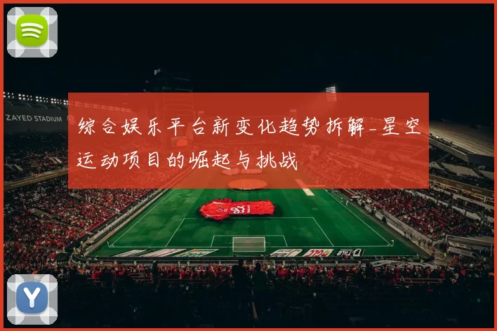 综合娱乐平台新变化趋势拆解_星空运动项目的崛起与挑战