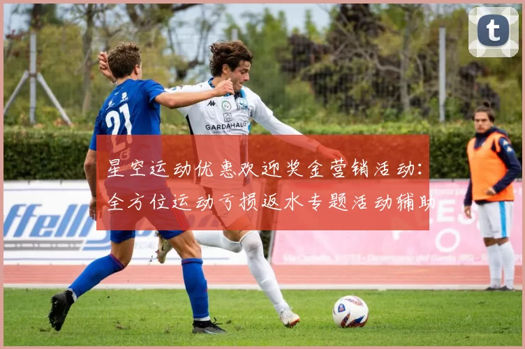 星空运动优惠欢迎奖金营销活动：全方位运动亏损返水专题活动辅助与科技赋能