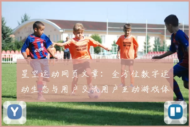 星空运动网页文章：全方位数字运动生态与用户交流用户互动游戏体验