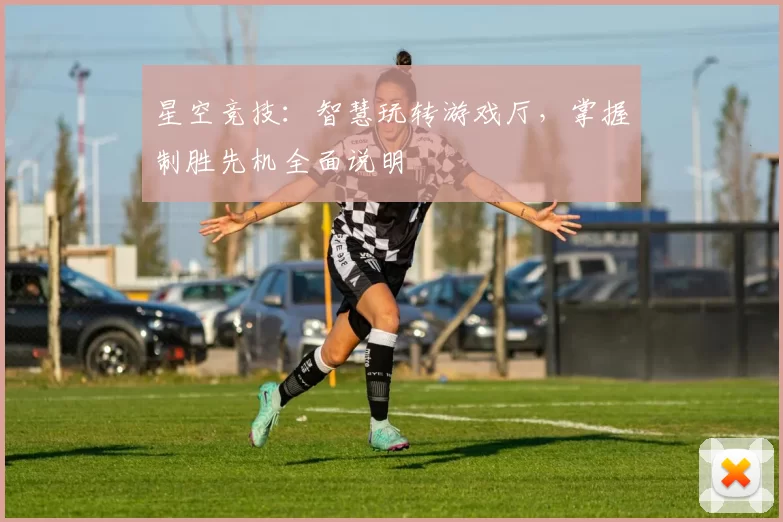 星空竞技：智慧玩转游戏厅，掌握制胜先机全面说明