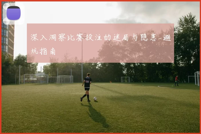 深入洞察比赛投注的迷局与隐患_避坑指南
