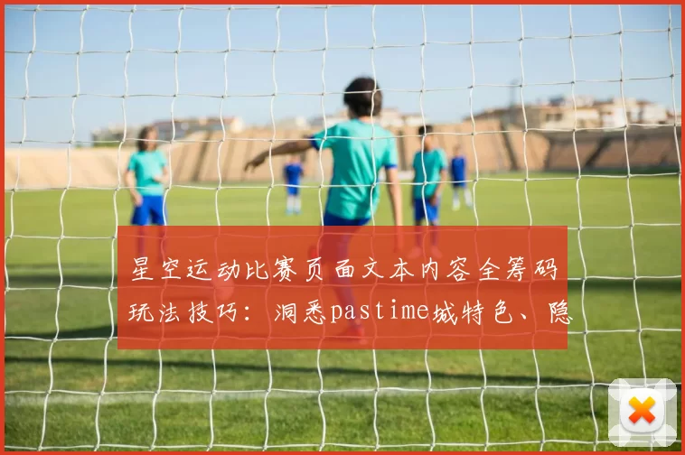 星空运动比赛页面文本内容全筹码玩法技巧：洞悉pastime城特色、隐患与明智使用模式体系