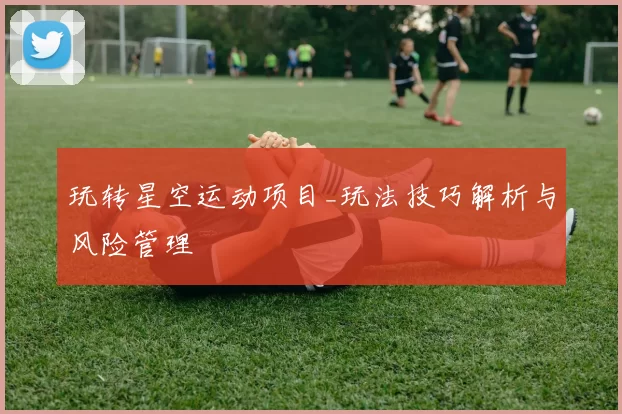 玩转星空运动项目_玩法技巧解析与风险管理