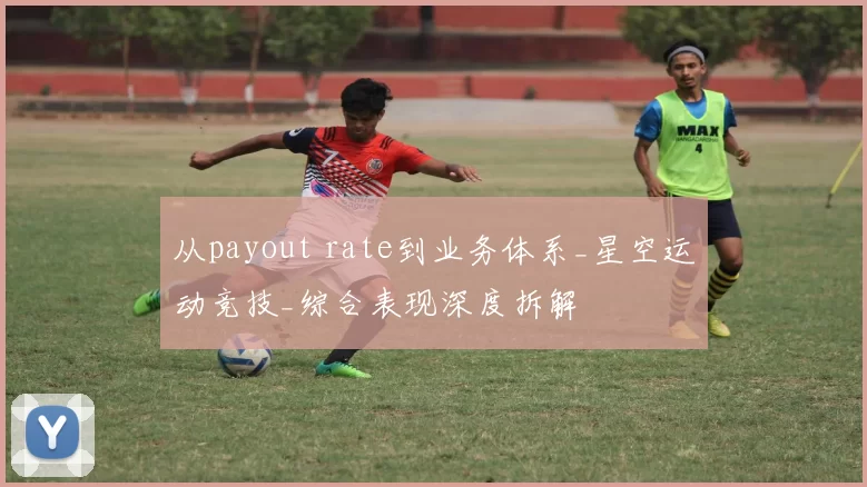 从payout rate到业务体系_星空运动竞技_综合表现深度拆解