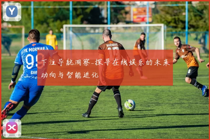 下注导航洞察_探寻在线娱乐的未来动向与智能进化
