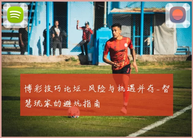 博彩技巧论坛_风险与机遇并存_智慧玩家的避坑指南