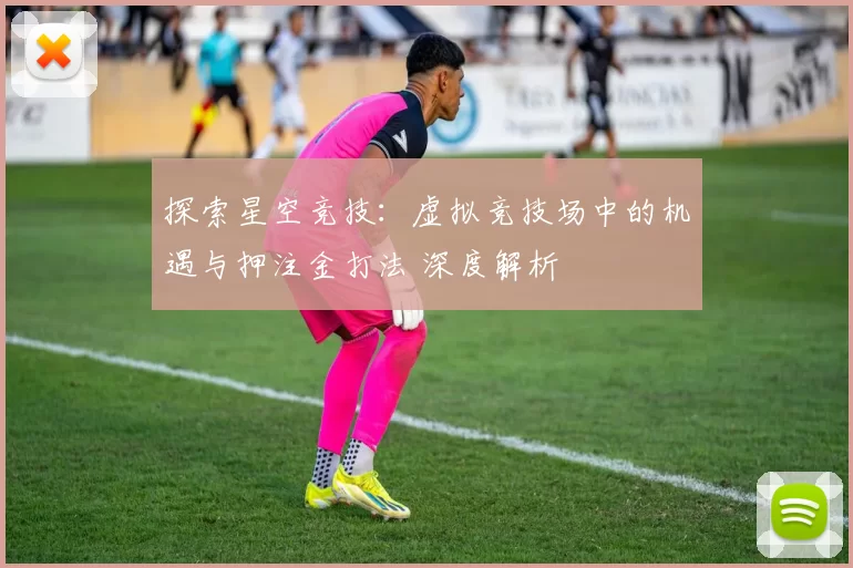 探索星空竞技：虚拟竞技场中的机遇与押注金打法 深度解析