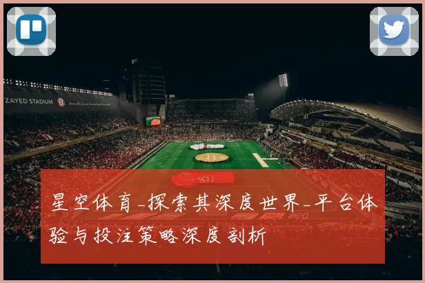 星空体育_探索其深度世界_平台体验与投注策略深度剖析
