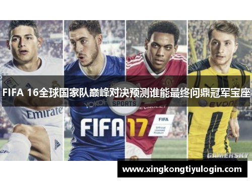 FIFA 16全球国家队巅峰对决预测谁能最终问鼎冠军宝座